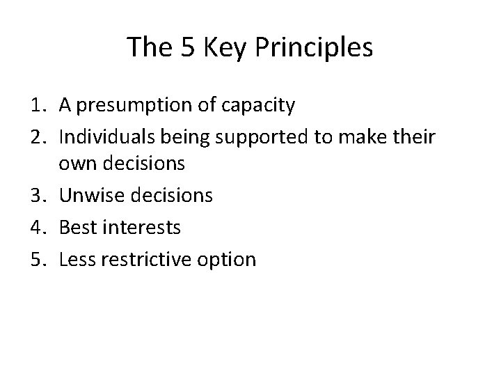 The 5 Key Principles 1. A presumption of capacity 2. Individuals being supported to