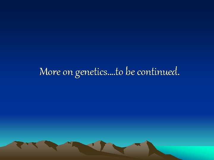 More on genetics…. to be continued. 