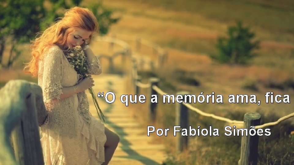 “O que a memória ama, fica Por Fabíola Simões 