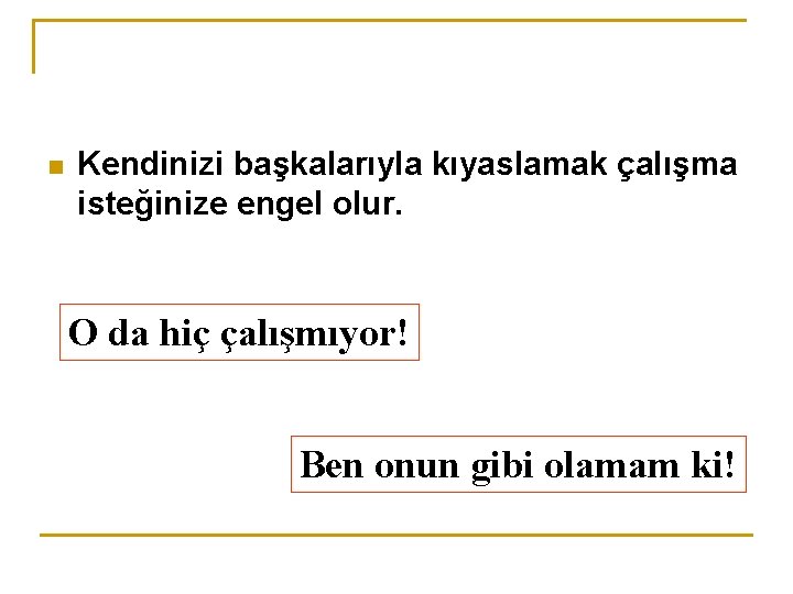 n Kendinizi başkalarıyla kıyaslamak çalışma isteğinize engel olur. O da hiç çalışmıyor! Ben onun