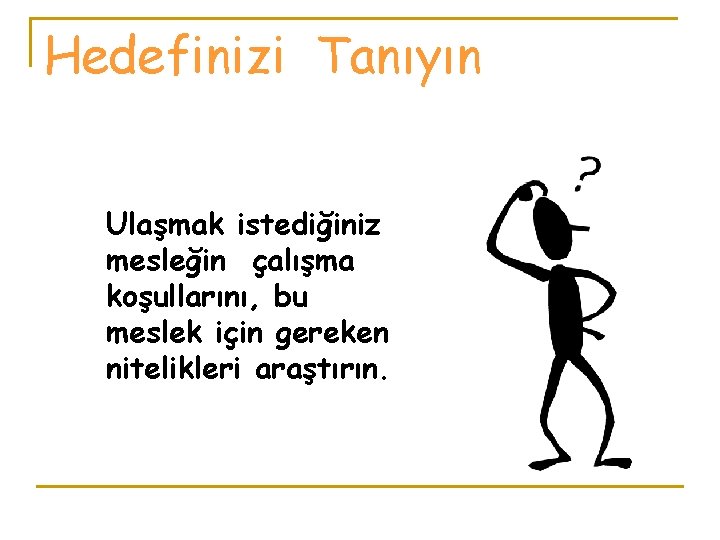 Hedefinizi Tanıyın Ulaşmak istediğiniz mesleğin çalışma koşullarını, bu meslek için gereken nitelikleri araştırın. 