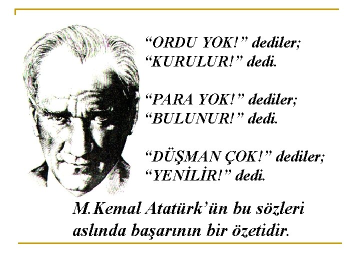 “ORDU YOK!” dediler; “KURULUR!” dedi. “PARA YOK!” dediler; “BULUNUR!” dedi. “DÜŞMAN ÇOK!” dediler; “YENİLİR!”