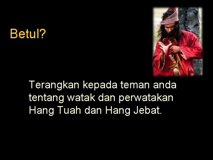 Betul? Terangkan kepada teman anda tentang watak dan perwatakan Hang Tuah dan Hang Jebat.