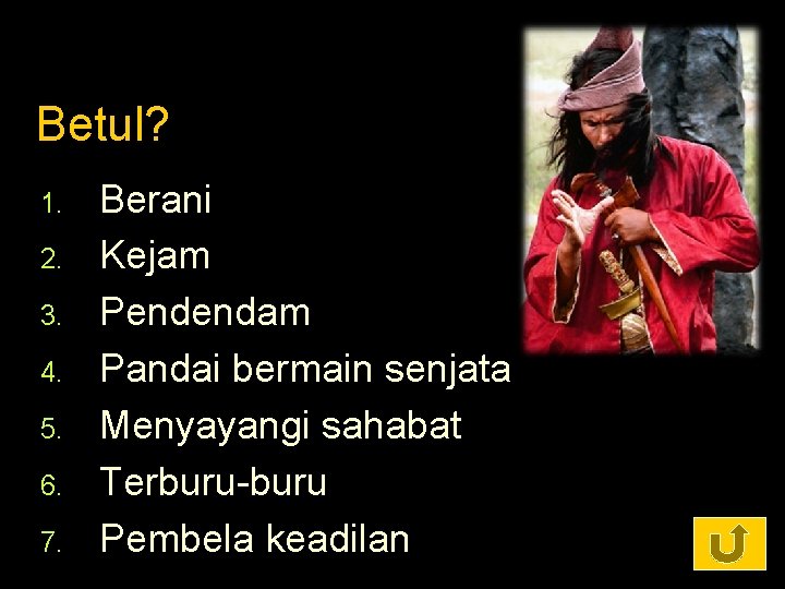 Betul? 1. 2. 3. 4. 5. 6. 7. Berani Kejam Pendendam Pandai bermain senjata