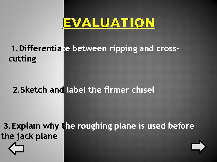 EVALUATION 1. Differentiate between ripping and crosscutting 2. Sketch and label the firmer chisel EVALUATION 1. Differentiate between ripping and crosscutting 2. Sketch and label the firmer chisel