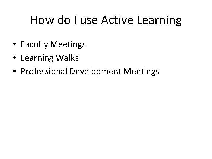 How do I use Active Learning • Faculty Meetings • Learning Walks • Professional