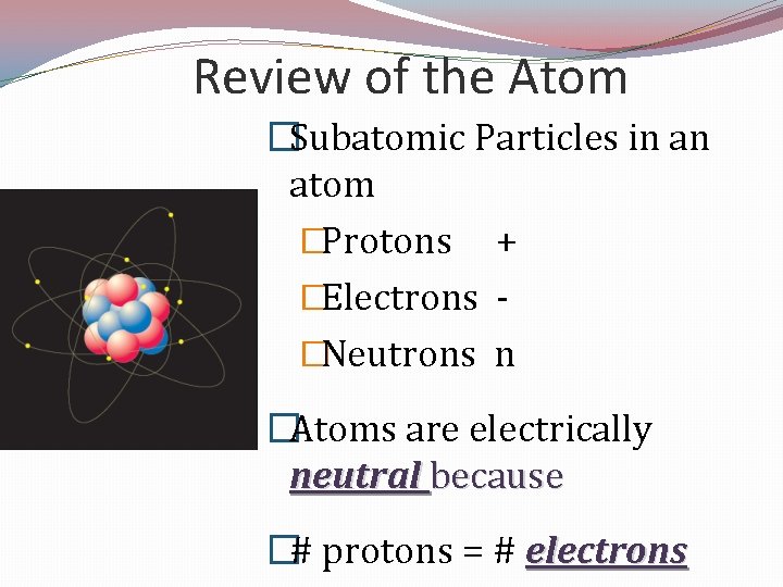 Review of the Atom �Subatomic Particles in an atom �Protons + �Electrons �Neutrons n