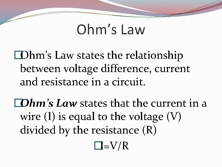 Ohm’s Law �Ohm’s Law states the relationship between voltage difference, current and resistance in