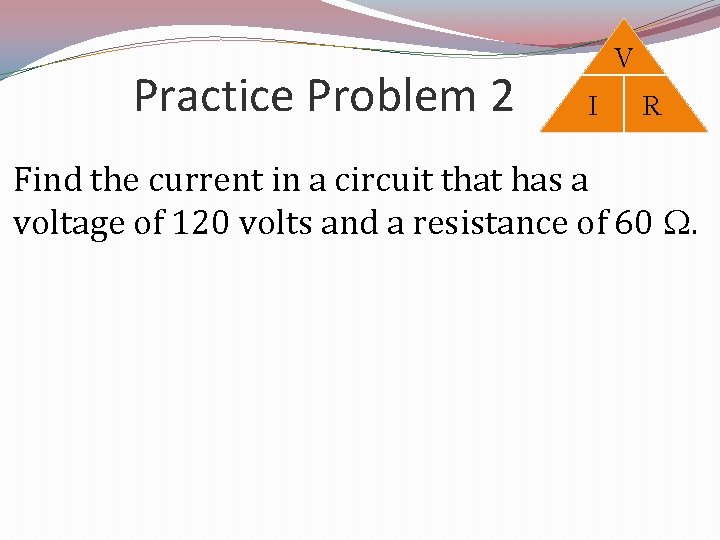 Practice Problem 2 V I R Find the current in a circuit that has