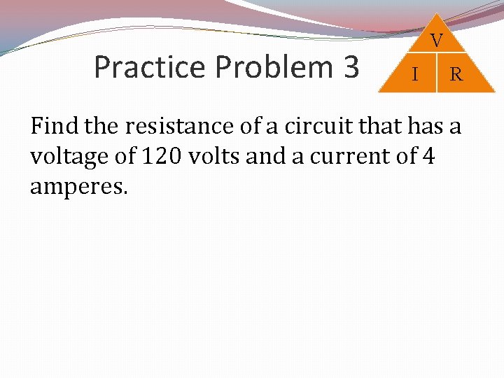 Practice Problem 3 V I R Find the resistance of a circuit that has