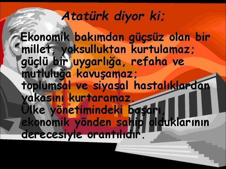 Atatürk diyor ki; Ekonomik bakımdan güçsüz olan bir millet, yoksulluktan kurtulamaz; güçlü bir uygarlığa,