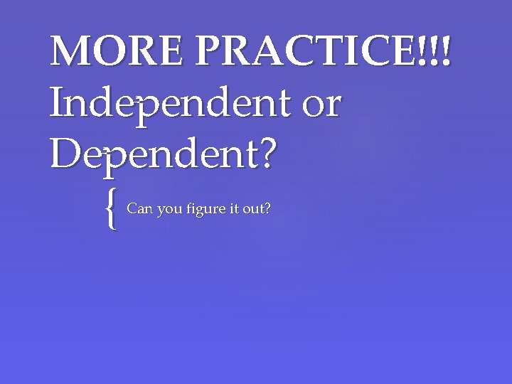 MORE PRACTICE!!! Independent or Dependent? { Can you figure it out? 