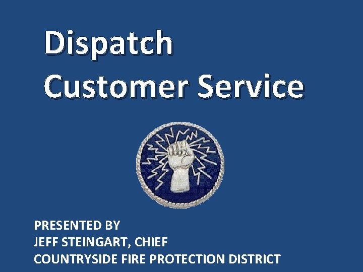 Dispatch Customer Service PRESENTED BY JEFF STEINGART, CHIEF COUNTRYSIDE FIRE PROTECTION DISTRICT 