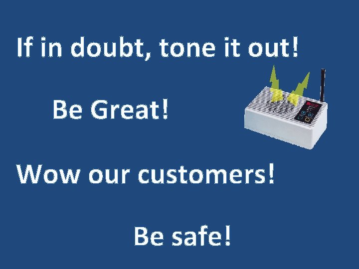 If in doubt, tone it out! Be Great! Wow our customers! Be safe! 