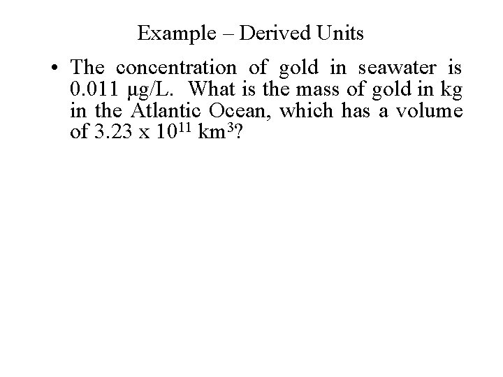 Example – Derived Units • The concentration of gold in seawater is 0. 011