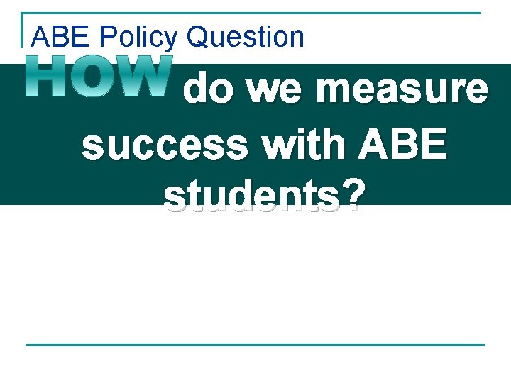 ABE Policy Question do we measure success with ABE students? 