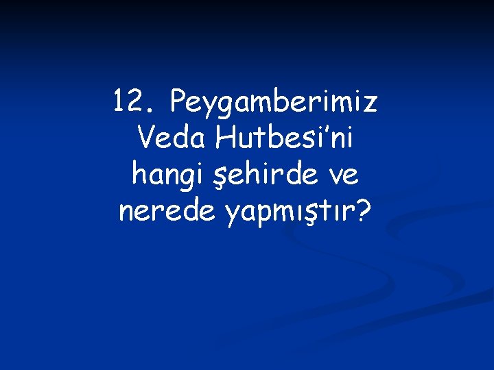 12. Peygamberimiz Veda Hutbesi’ni hangi şehirde ve nerede yapmıştır? 