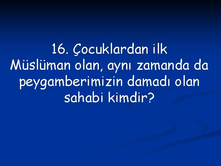 16. Çocuklardan ilk Müslüman olan, aynı zamanda da peygamberimizin damadı olan sahabi kimdir? 