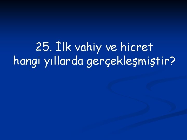 25. İlk vahiy ve hicret hangi yıllarda gerçekleşmiştir? 