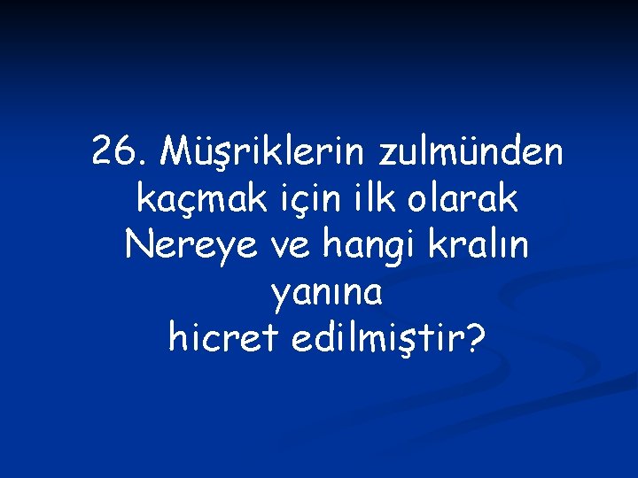 26. Müşriklerin zulmünden kaçmak için ilk olarak Nereye ve hangi kralın yanına hicret edilmiştir?