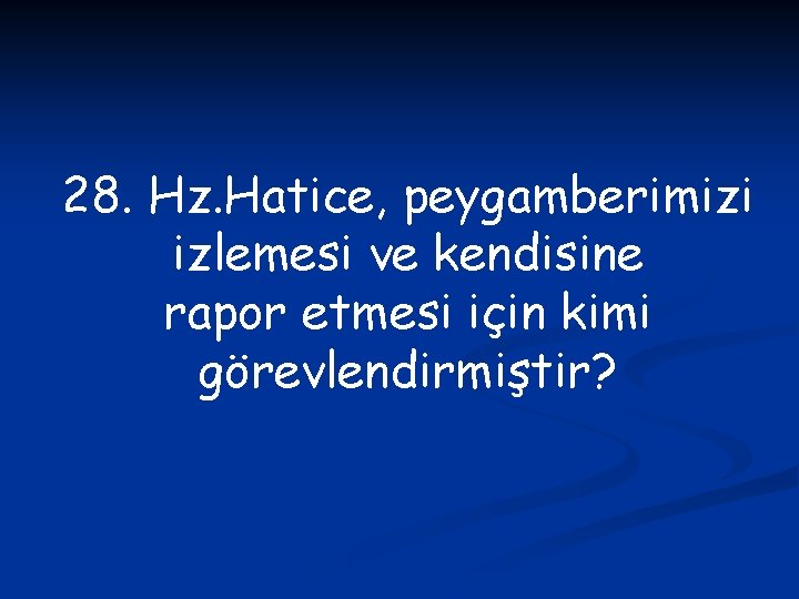 28. Hz. Hatice, peygamberimizi izlemesi ve kendisine rapor etmesi için kimi görevlendirmiştir? 
