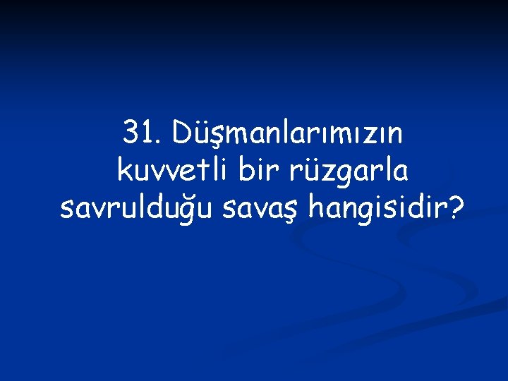 31. Düşmanlarımızın kuvvetli bir rüzgarla savrulduğu savaş hangisidir? 