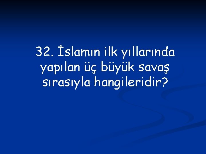 32. İslamın ilk yıllarında yapılan üç büyük savaş sırasıyla hangileridir? 
