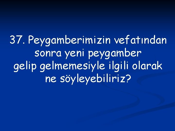 37. Peygamberimizin vefatından sonra yeni peygamber gelip gelmemesiyle ilgili olarak ne söyleyebiliriz? 