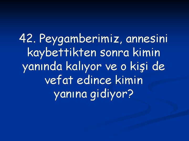 42. Peygamberimiz, annesini kaybettikten sonra kimin yanında kalıyor ve o kişi de vefat edince