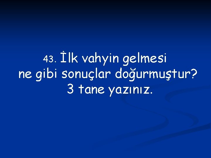 İlk vahyin gelmesi ne gibi sonuçlar doğurmuştur? 3 tane yazınız. 43. 