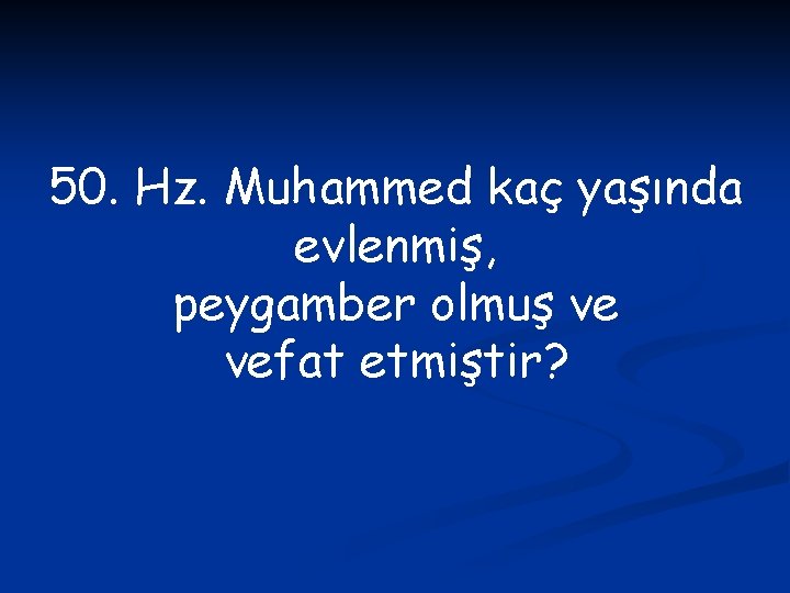 50. Hz. Muhammed kaç yaşında evlenmiş, peygamber olmuş ve vefat etmiştir? 