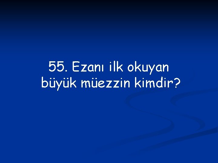 55. Ezanı ilk okuyan büyük müezzin kimdir? 