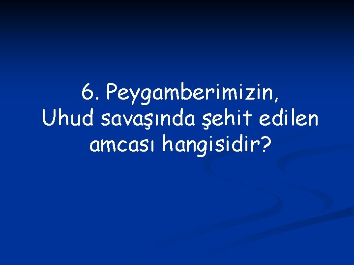 6. Peygamberimizin, Uhud savaşında şehit edilen amcası hangisidir? 
