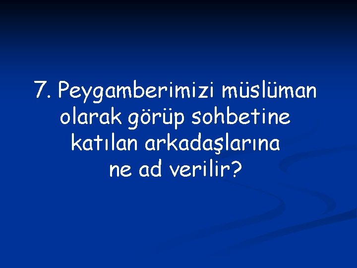 7. Peygamberimizi müslüman olarak görüp sohbetine katılan arkadaşlarına ne ad verilir? 