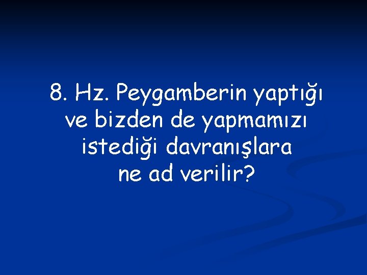 8. Hz. Peygamberin yaptığı ve bizden de yapmamızı istediği davranışlara ne ad verilir? 