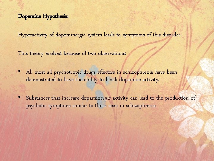 Dopamine Hypothesis: Hyperactivity of dopominergic system leads to symptoms of this disorder. This theory