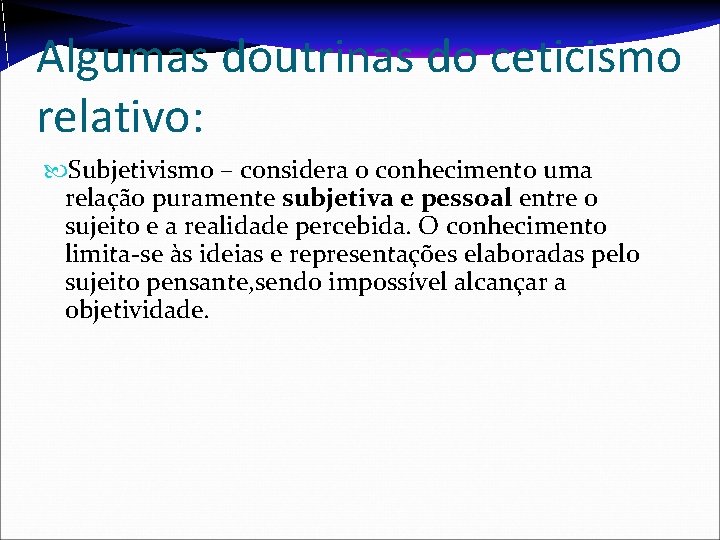 Algumas doutrinas do ceticismo relativo: Subjetivismo – considera o conhecimento uma relação puramente subjetiva