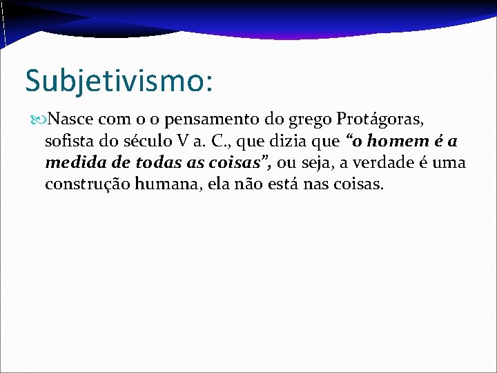 Subjetivismo: Nasce com o o pensamento do grego Protágoras, sofista do século V a.