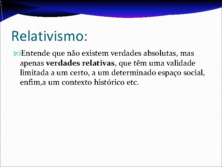 Relativismo: Entende que não existem verdades absolutas, mas apenas verdades relativas, que têm uma