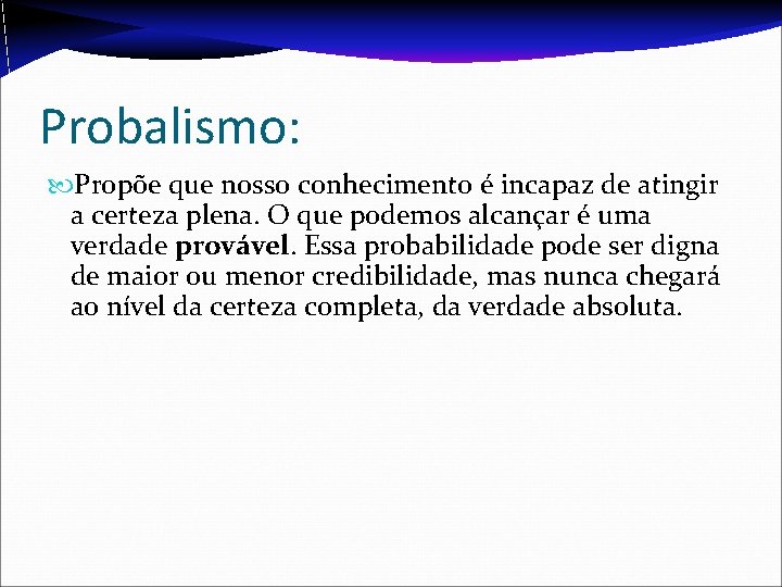 Probalismo: Propõe que nosso conhecimento é incapaz de atingir a certeza plena. O que