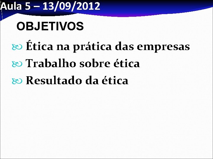 Aula 5 – 13/09/2012 OBJETIVOS Ética na prática das empresas Trabalho sobre ética Resultado