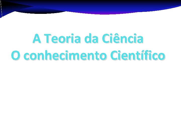 A Teoria da Ciência O conhecimento Científico Patricia Tedesco pcart@cin. ufpe. br 