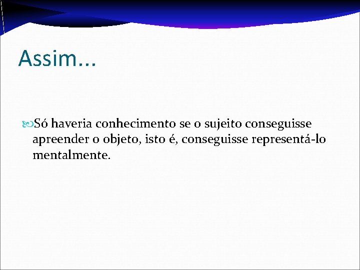 Assim. . . Só haveria conhecimento se o sujeito conseguisse apreender o objeto, isto