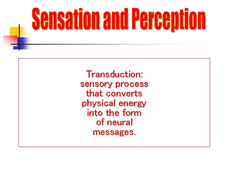 Transduction: sensory process that converts physical energy into the form of neural messages. 