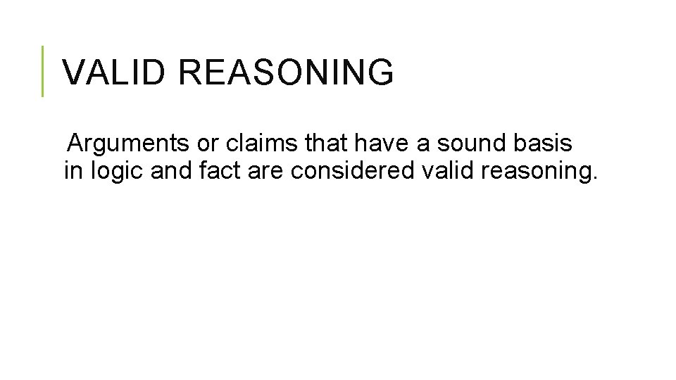 VALID REASONING Arguments or claims that have a sound basis in logic and fact