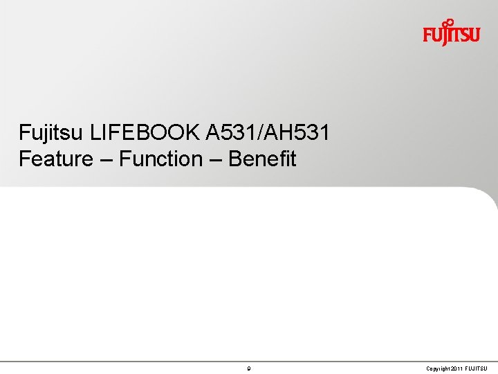 Fujitsu LIFEBOOK A 531/AH 531 Feature – Function – Benefit 9 Copyright 2011 FUJITSU