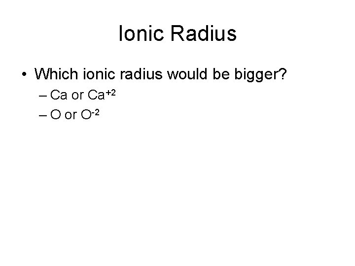 Ionic Radius • Which ionic radius would be bigger? – Ca or Ca+2 –
