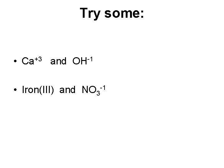 Try some: • Ca+3 and OH-1 • Iron(III) and NO 3 -1 