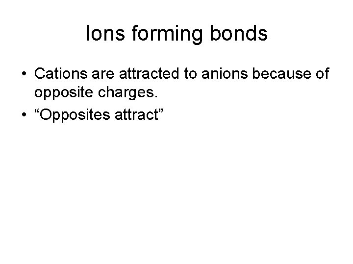Ions forming bonds • Cations are attracted to anions because of opposite charges. •