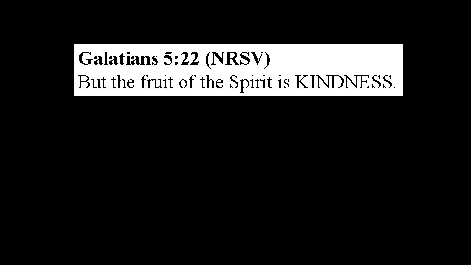Galatians 5: 22 (NRSV) But the fruit of the Spirit is KINDNESS. 